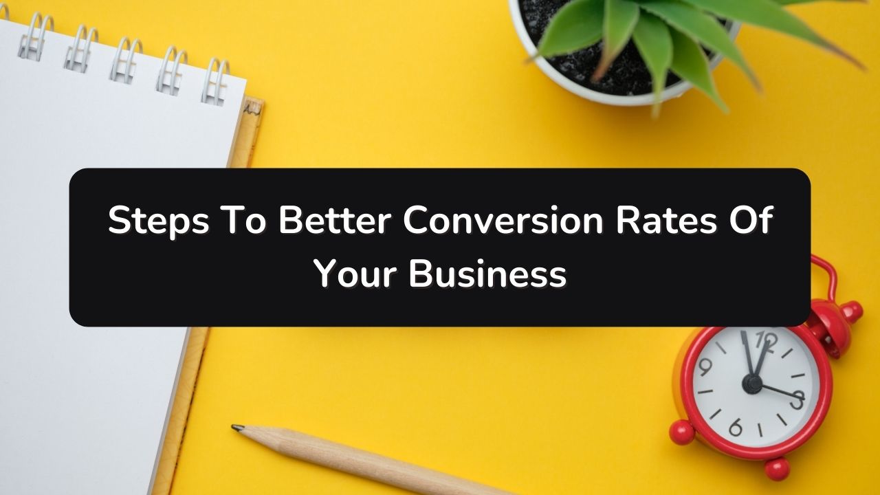 Steps To Better Conversion Rates Of Your Business