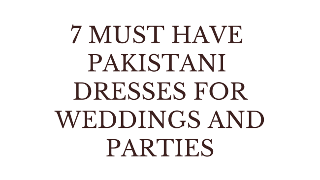 7 MUST HAVE PAKISTANI DRESSES FOR WEDDINGS AND PARTIES